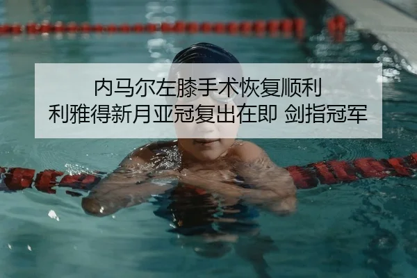内马尔左膝手术恢复顺利 利雅得新月亚冠复出在即 剑指冠军